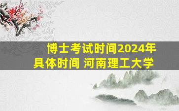 博士考试时间2024年具体时间 河南理工大学